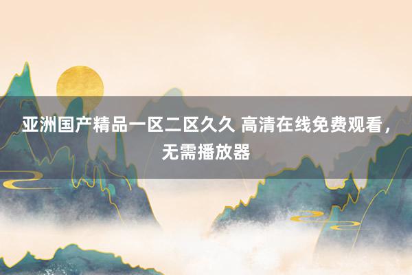 亚洲国产精品一区二区久久 高清在线免费观看，无需播放器