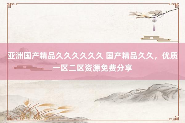 亚洲国产精品久久久久久久 国产精品久久，优质一区二区资源免费分享