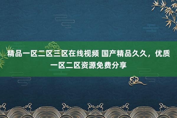精品一区二区三区在线视频 国产精品久久，优质一区二区资源免费分享