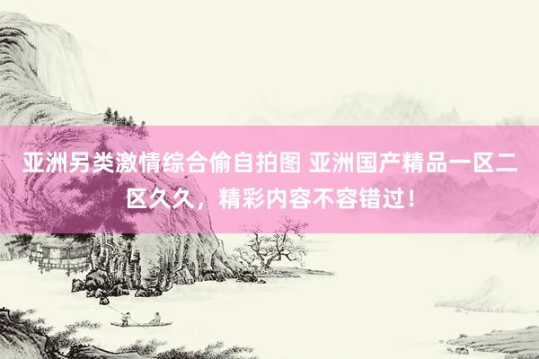 亚洲另类激情综合偷自拍图 亚洲国产精品一区二区久久，精彩内容不容错过！