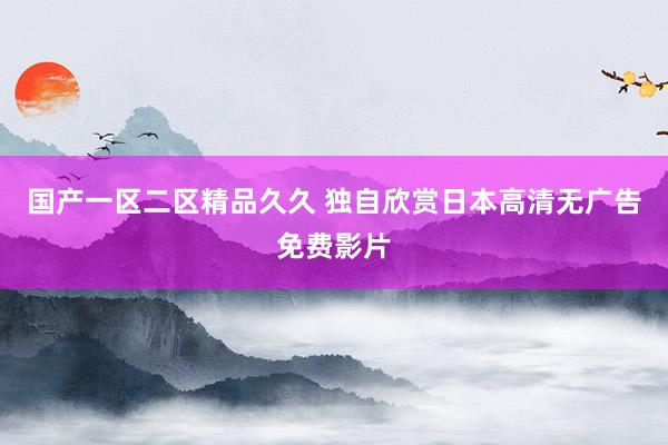 国产一区二区精品久久 独自欣赏日本高清无广告免费影片
