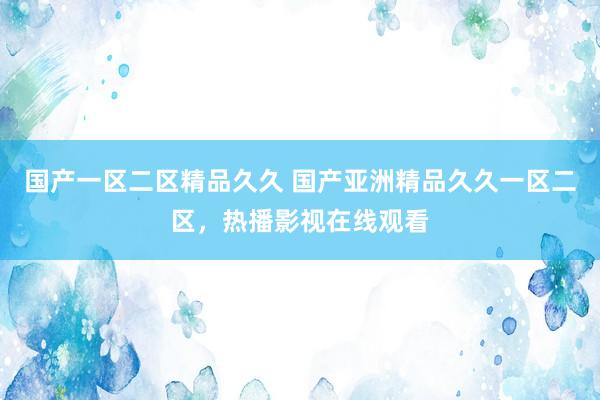 国产一区二区精品久久 国产亚洲精品久久一区二区，热播影视在线观看