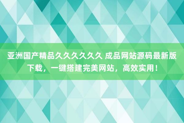 亚洲国产精品久久久久久久 成品网站源码最新版下载，一键搭建完美网站，高效实用！
