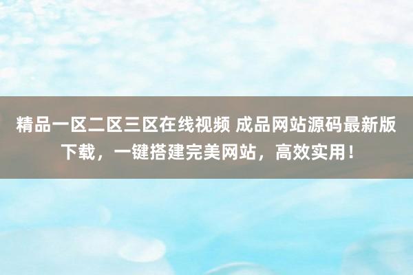 精品一区二区三区在线视频 成品网站源码最新版下载，一键搭建完美网站，高效实用！
