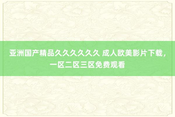 亚洲国产精品久久久久久久 成人欧美影片下载，一区二区三区免费观看
