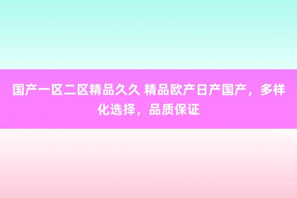 国产一区二区精品久久 精品欧产日产国产，多样化选择，品质保证