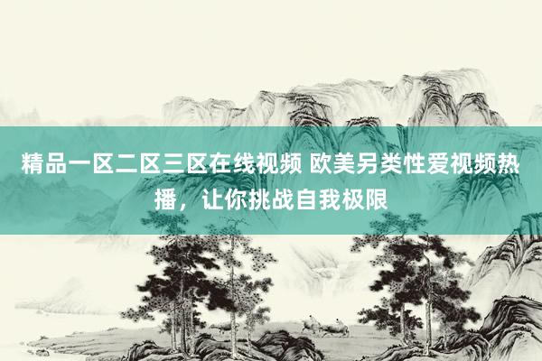 精品一区二区三区在线视频 欧美另类性爱视频热播，让你挑战自我极限