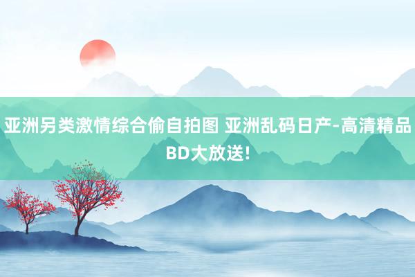 亚洲另类激情综合偷自拍图 亚洲乱码日产-高清精品BD大放送!