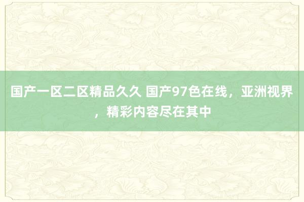 国产一区二区精品久久 国产97色在线，亚洲视界，精彩内容尽在其中