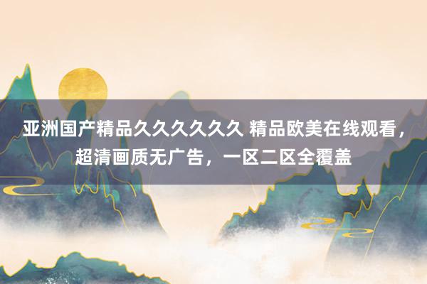 亚洲国产精品久久久久久久 精品欧美在线观看，超清画质无广告，一区二区全覆盖