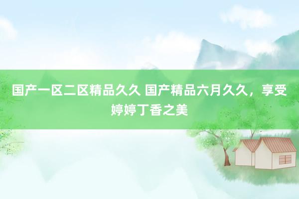 国产一区二区精品久久 国产精品六月久久，享受婷婷丁香之美