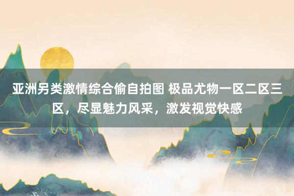 亚洲另类激情综合偷自拍图 极品尤物一区二区三区，尽显魅力风采，激发视觉快感