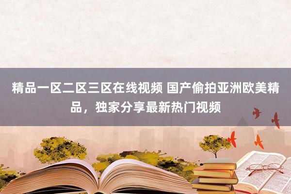 精品一区二区三区在线视频 国产偷拍亚洲欧美精品，独家分享最新热门视频