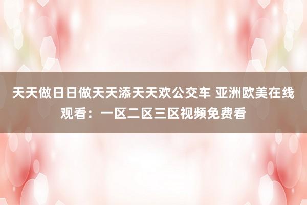 天天做日日做天天添天天欢公交车 亚洲欧美在线观看：一区二区三区视频免费看