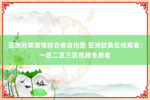 亚洲另类激情综合偷自拍图 亚洲欧美在线观看：一区二区三区视频免费看