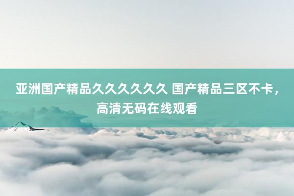 亚洲国产精品久久久久久久 国产精品三区不卡，高清无码在线观看