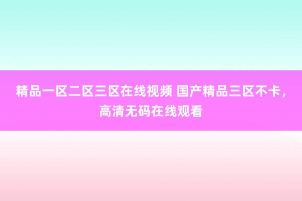 精品一区二区三区在线视频 国产精品三区不卡，高清无码在线观看