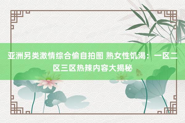 亚洲另类激情综合偷自拍图 熟女性饥渴：一区二区三区热辣内容大揭秘