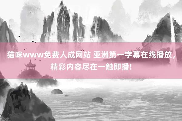 猫咪www免费人成网站 亚洲第一字幕在线播放，精彩内容尽在一触即播!