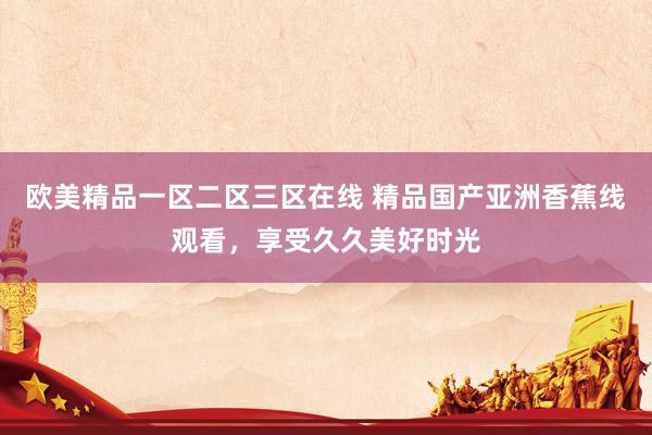 欧美精品一区二区三区在线 精品国产亚洲香蕉线观看，享受久久美好时光