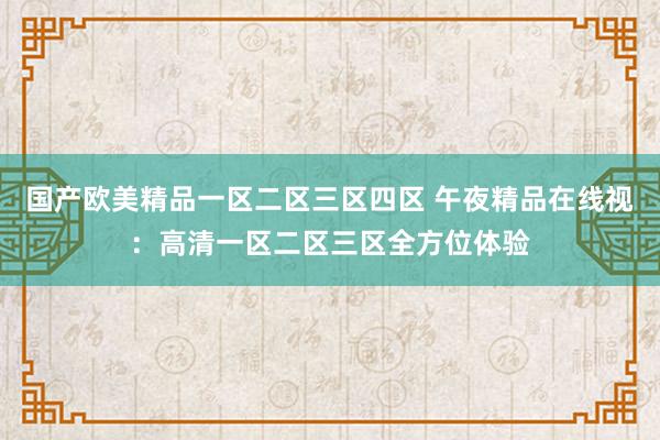 国产欧美精品一区二区三区四区 午夜精品在线视：高清一区二区三区全方位体验