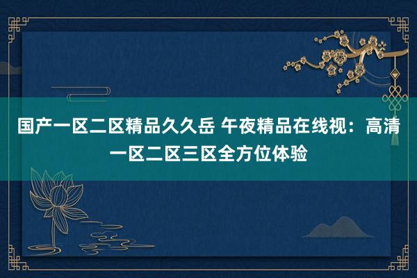 国产一区二区精品久久岳 午夜精品在线视：高清一区二区三区全方位体验