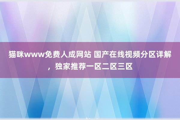 猫咪www免费人成网站 国产在线视频分区详解，独家推荐一区二区三区