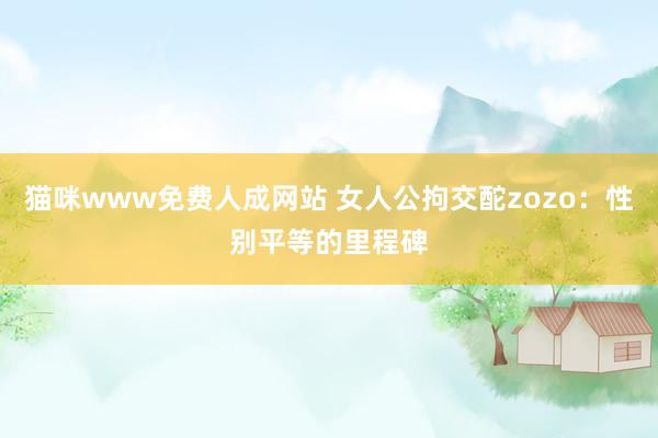 猫咪www免费人成网站 女人公拘交酡zozo：性别平等的里程碑
