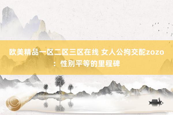 欧美精品一区二区三区在线 女人公拘交酡zozo：性别平等的里程碑