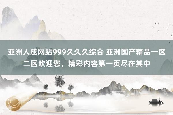 亚洲人成网站999久久久综合 亚洲国产精品一区二区欢迎您，精彩内容第一页尽在其中