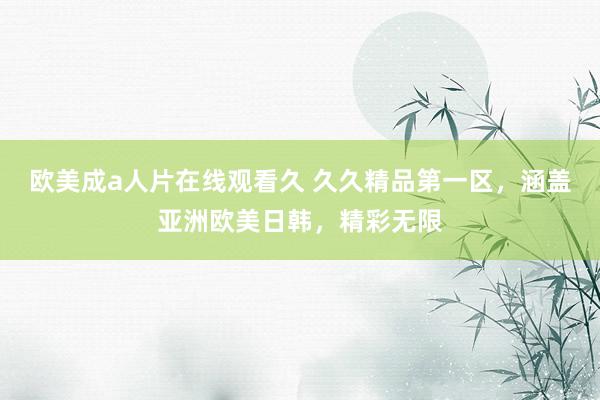 欧美成a人片在线观看久 久久精品第一区，涵盖亚洲欧美日韩，精彩无限