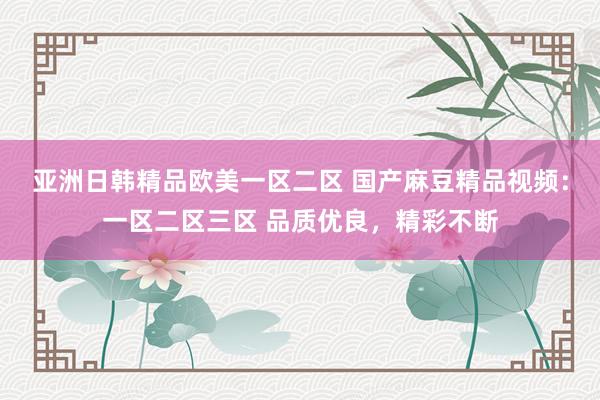 亚洲日韩精品欧美一区二区 国产麻豆精品视频：一区二区三区 品质优良，精彩不断