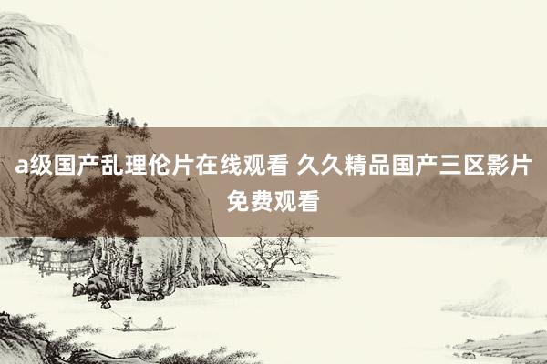 a级国产乱理伦片在线观看 久久精品国产三区影片免费观看