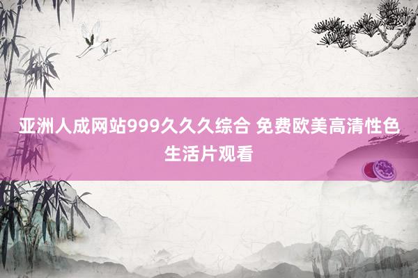 亚洲人成网站999久久久综合 免费欧美高清性色生活片观看