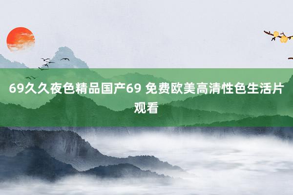 69久久夜色精品国产69 免费欧美高清性色生活片观看