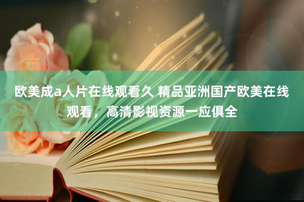 欧美成a人片在线观看久 精品亚洲国产欧美在线观看，高清影视资源一应俱全