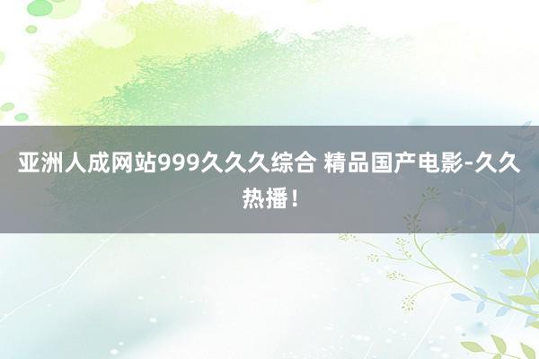 亚洲人成网站999久久久综合 精品国产电影-久久热播！