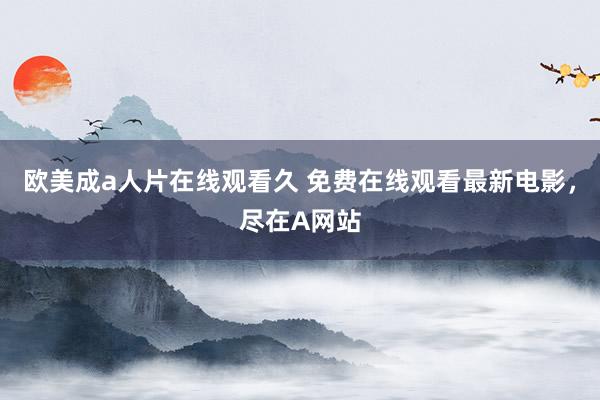欧美成a人片在线观看久 免费在线观看最新电影，尽在A网站