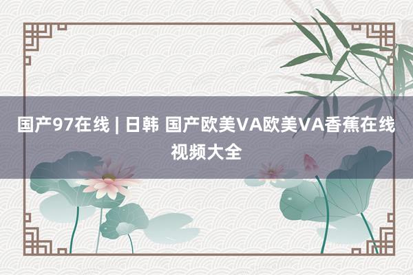 国产97在线 | 日韩 国产欧美VA欧美VA香蕉在线视频大全