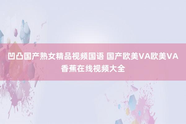 凹凸国产熟女精品视频国语 国产欧美VA欧美VA香蕉在线视频大全