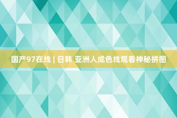 国产97在线 | 日韩 亚洲人成色线观看神秘拼图