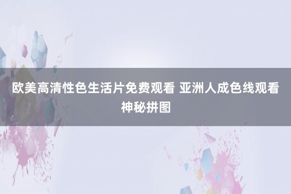 欧美高清性色生活片免费观看 亚洲人成色线观看神秘拼图