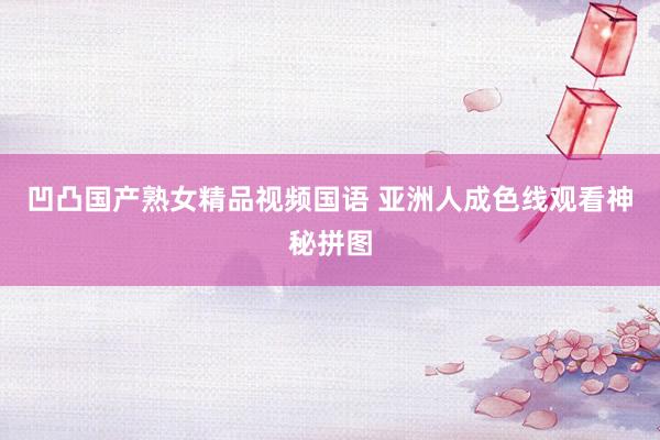 凹凸国产熟女精品视频国语 亚洲人成色线观看神秘拼图