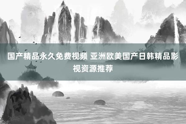 国产精品永久免费视频 亚洲欧美国产日韩精品影视资源推荐