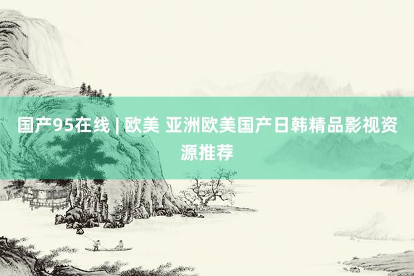 国产95在线 | 欧美 亚洲欧美国产日韩精品影视资源推荐