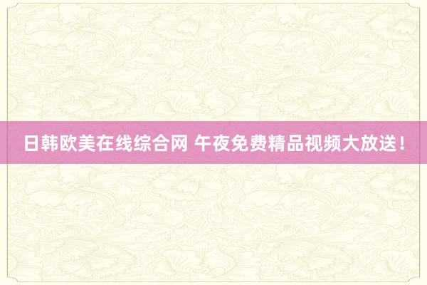 日韩欧美在线综合网 午夜免费精品视频大放送！