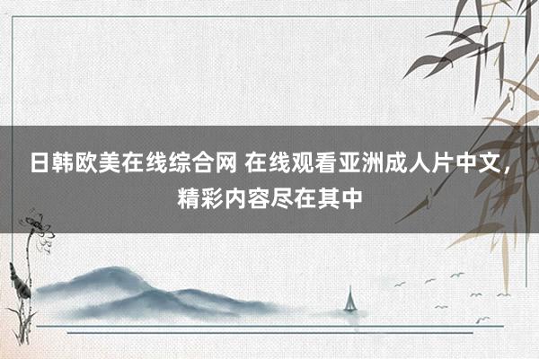 日韩欧美在线综合网 在线观看亚洲成人片中文，精彩内容尽在其中