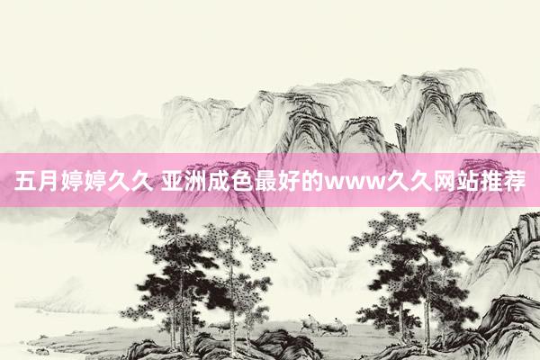 五月婷婷久久 亚洲成色最好的www久久网站推荐