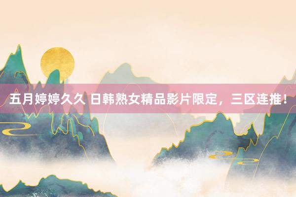 五月婷婷久久 日韩熟女精品影片限定，三区连推！