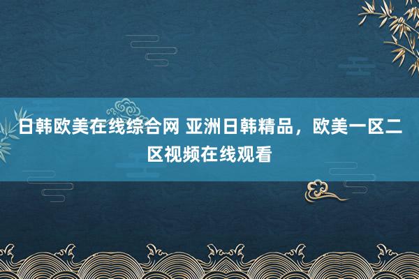 日韩欧美在线综合网 亚洲日韩精品，欧美一区二区视频在线观看